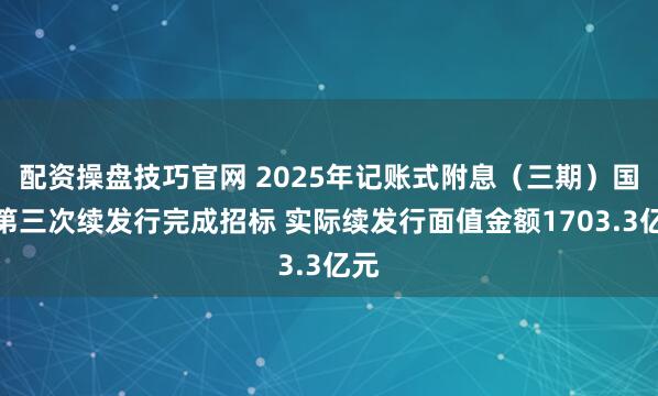 配资操盘技巧官网 2025年记账式附息（三期）国债第三次续发行完成招标 实际续发行面值金额1703.3亿元