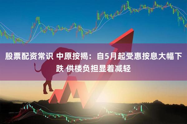 股票配资常识 中原按揭：自5月起受惠按息大幅下跌 供楼负担显着减轻