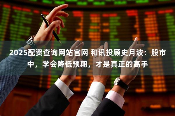 2025配资查询网站官网 和讯投顾史月波：股市中，学会降低预期，才是真正的高手
