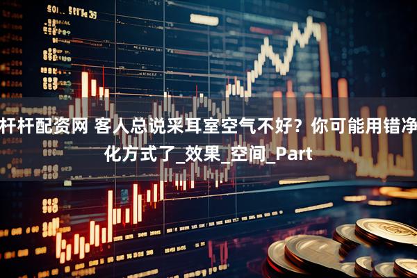 杆杆配资网 客人总说采耳室空气不好？你可能用错净化方式了_效果_空间_Part