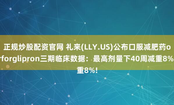 正规炒股配资官网 礼来(LLY.US)公布口服减肥药orforglipron三期临床数据：最高剂量下40周减重8%!