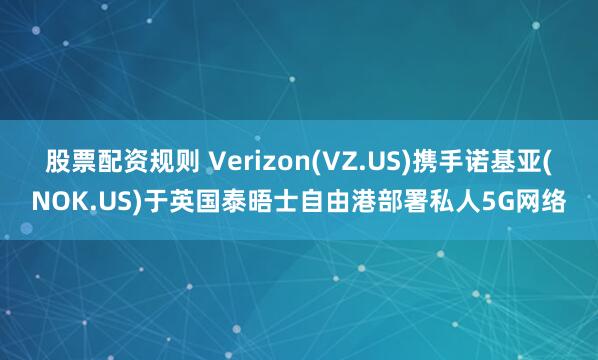 股票配资规则 Verizon(VZ.US)携手诺基亚(NOK.US)于英国泰晤士自由港部署私人5G网络
