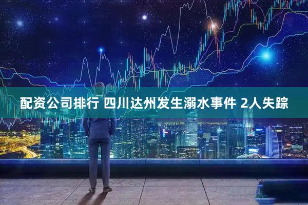 配资公司排行 四川达州发生溺水事件 2人失踪