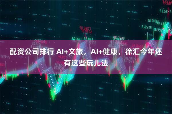 配资公司排行 AI+文旅，AI+健康，徐汇今年还有这些玩儿法