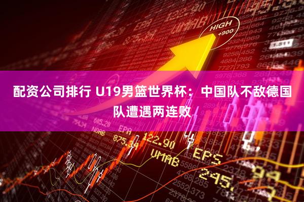 配资公司排行 U19男篮世界杯：中国队不敌德国队遭遇两连败