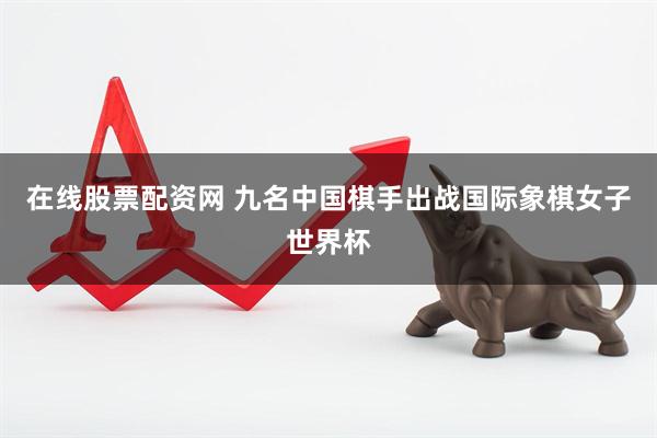 在线股票配资网 九名中国棋手出战国际象棋女子世界杯