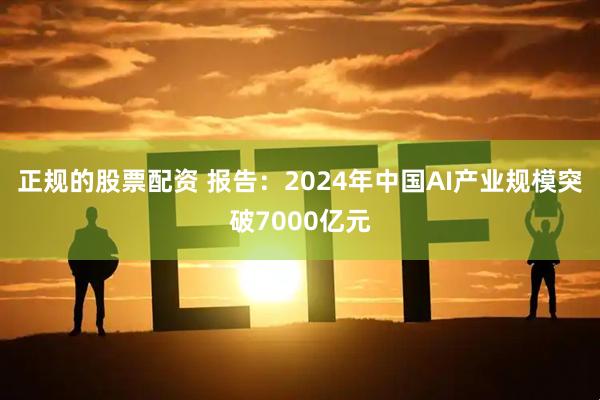 正规的股票配资 报告：2024年中国AI产业规模突破7000亿元