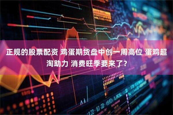 正规的股票配资 鸡蛋期货盘中创一周高位 蛋鸡超淘助力 消费旺季要来了？