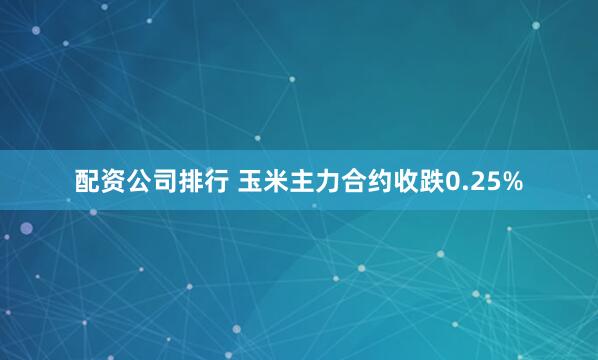 配资公司排行 玉米主力合约收跌0.25%