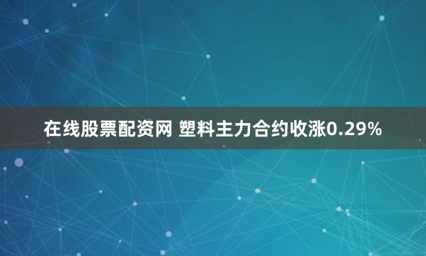 在线股票配资网 塑料主力合约收涨0.29%
