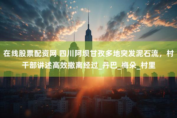 在线股票配资网 四川阿坝甘孜多地突发泥石流，村干部讲述高效撤离经过_丹巴_梅朵_村里