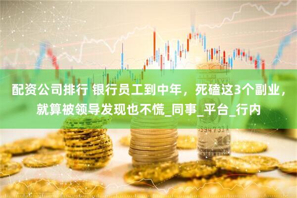 配资公司排行 银行员工到中年，死磕这3个副业，就算被领导发现也不慌_同事_平台_行内