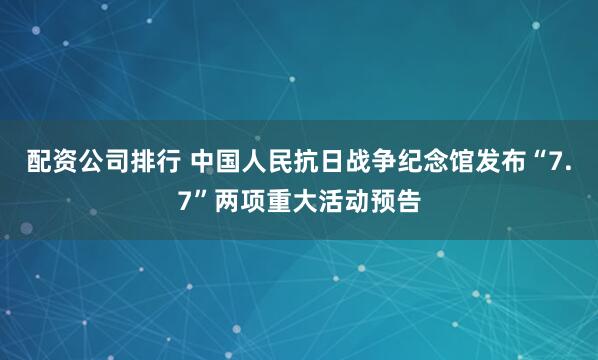 配资公司排行 中国人民抗日战争纪念馆发布“7.7”两项重大活动预告