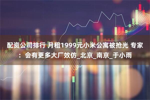 配资公司排行 月租1999元小米公寓被抢光 专家：会有更多大厂效仿_北京_南京_于小雨