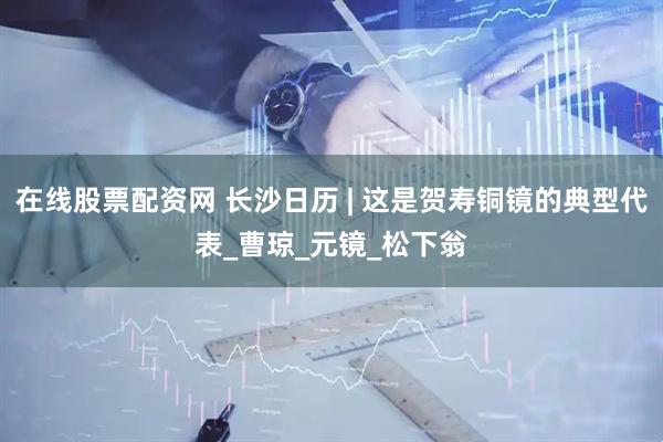 在线股票配资网 长沙日历 | 这是贺寿铜镜的典型代表_曹琼_元镜_松下翁