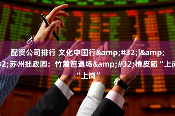 配资公司排行 文化中国行&#32;|&#32;苏州拙政园：竹篱笆退场&#32;橡皮筋“上岗”