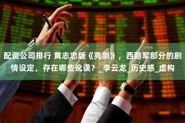 配资公司排行 黄志忠版《亮剑》，西路军部分的剧情设定，存在哪些讹误？_李云龙_历史感_虚构