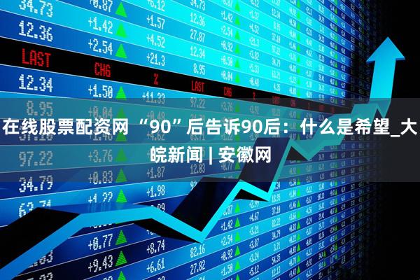 在线股票配资网 “90”后告诉90后：什么是希望_大皖新闻 | 安徽网