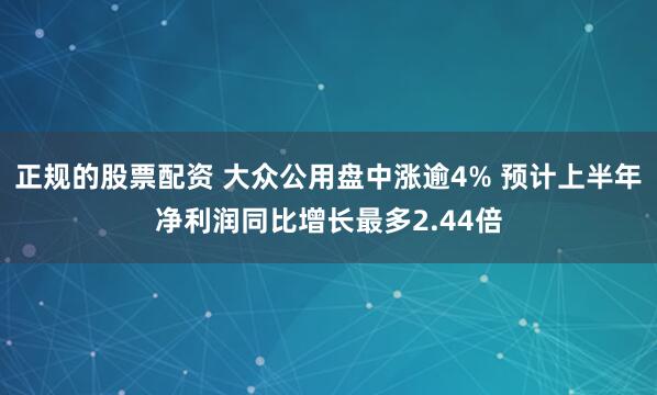 正规的股票配资 大众公用盘中涨逾4% 预计上半年净利润同比增长最多2.44倍