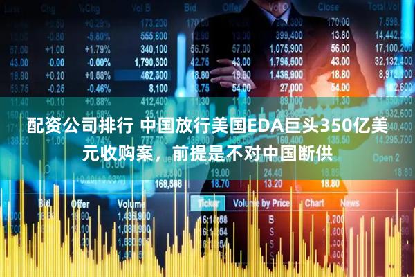 配资公司排行 中国放行美国EDA巨头350亿美元收购案，前提是不对中国断供