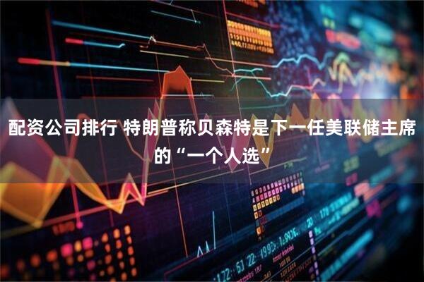 配资公司排行 特朗普称贝森特是下一任美联储主席的“一个人选”