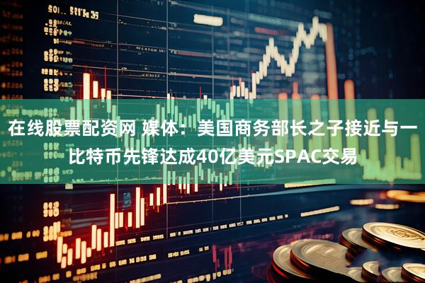 在线股票配资网 媒体：美国商务部长之子接近与一比特币先锋达成40亿美元SPAC交易