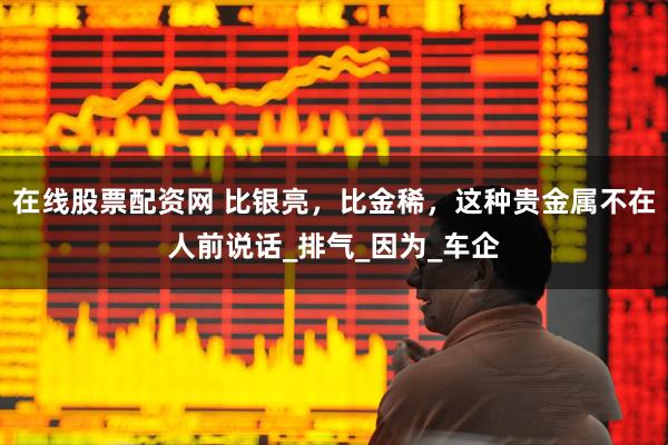 在线股票配资网 比银亮，比金稀，这种贵金属不在人前说话_排气_因为_车企