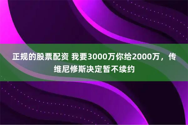 正规的股票配资 我要3000万你给2000万，传维尼修斯决定暂不续约