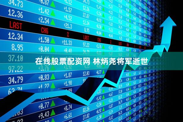 在线股票配资网 林炳尧将军逝世