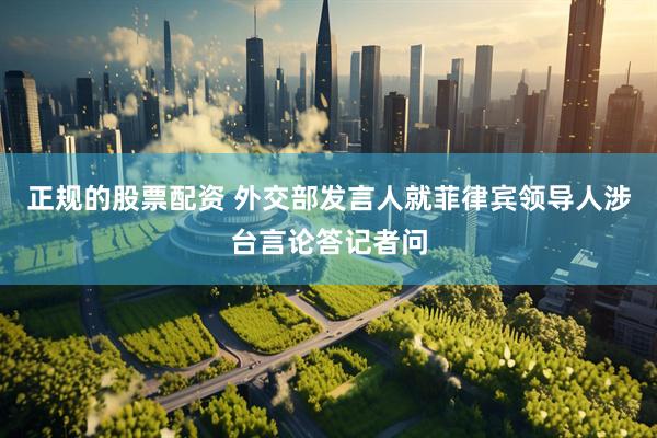 正规的股票配资 外交部发言人就菲律宾领导人涉台言论答记者问