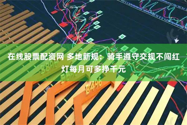 在线股票配资网 多地新规：骑手遵守交规不闯红灯每月可多挣千元