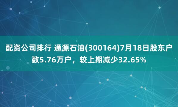 配资公司排行 通源石油(300164)7月18日股东户数5.76万户，较上期减少32.65%