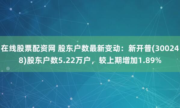 在线股票配资网 股东户数最新变动：新开普(300248)股东户数5.22万户，较上期增加1.89%