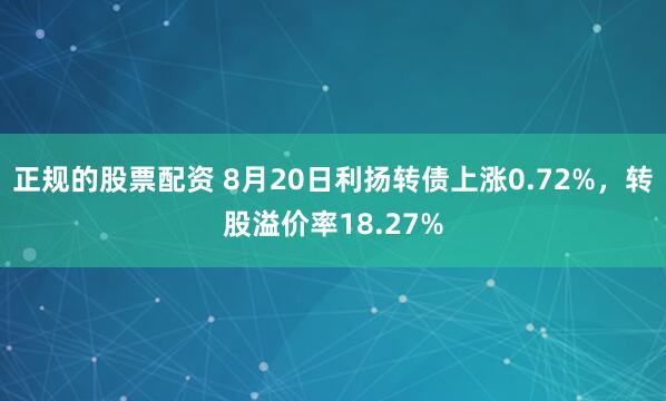 正规的股票配资 8月20日利扬转债上涨0.72%，转股溢价率18.27%