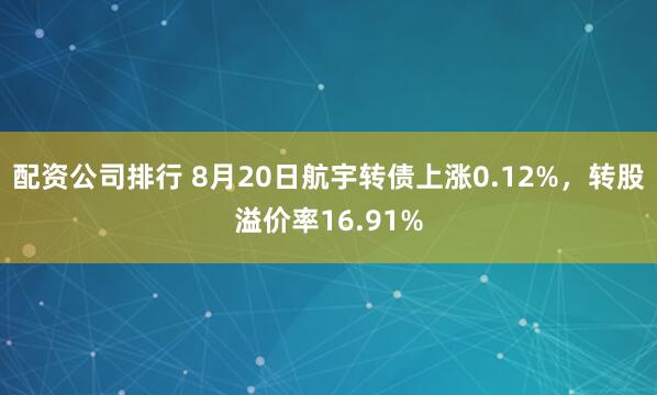 配资公司排行 8月20日航宇转债上涨0.12%，转股溢价率16.91%