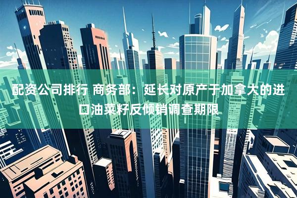 配资公司排行 商务部：延长对原产于加拿大的进口油菜籽反倾销调查期限