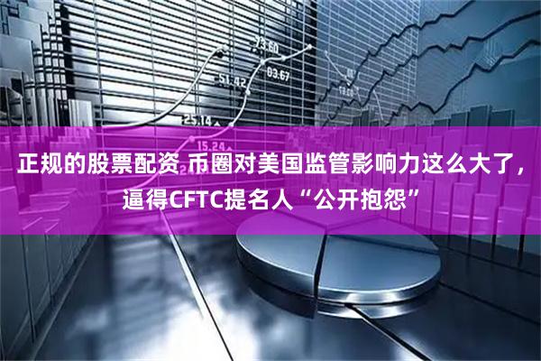 正规的股票配资 币圈对美国监管影响力这么大了，逼得CFTC提名人“公开抱怨”