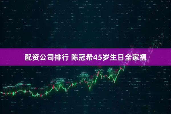 配资公司排行 陈冠希45岁生日全家福