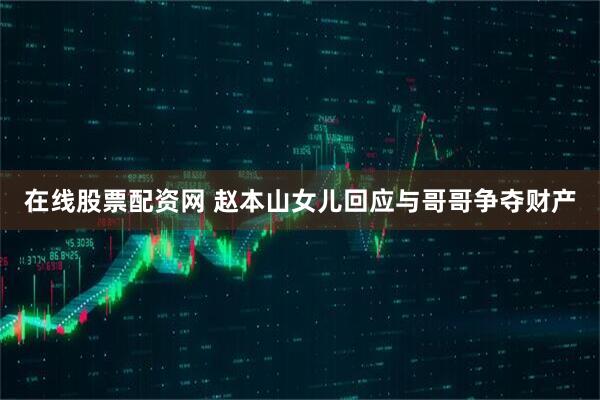 在线股票配资网 赵本山女儿回应与哥哥争夺财产