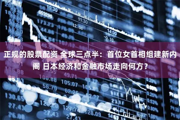 正规的股票配资 全球三点半：首位女首相组建新内阁 日本经济和金融市场走向何方？