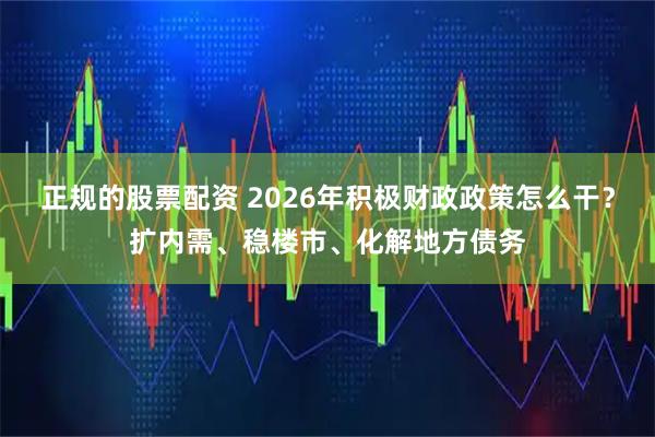 正规的股票配资 2026年积极财政政策怎么干？扩内需、稳楼市、化解地方债务