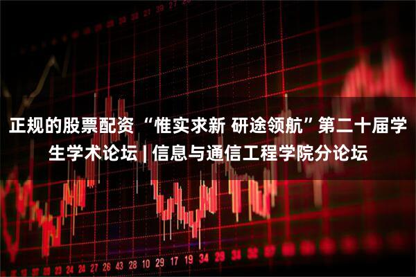 正规的股票配资 “惟实求新 研途领航”第二十届学生学术论坛 | 信息与通信工程学院分论坛