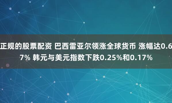 正规的股票配资 巴西雷亚尔领涨全球货币 涨幅达0.67% 韩元与美元指数下跌0.25%和0.17%
