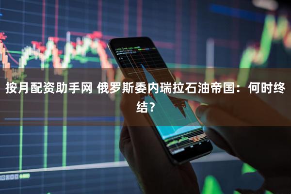 按月配资助手网 俄罗斯委内瑞拉石油帝国：何时终结？