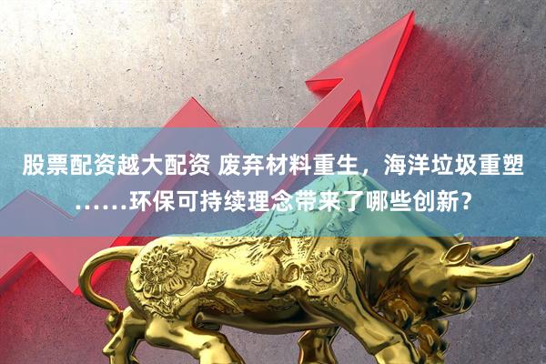 股票配资越大配资 废弃材料重生，海洋垃圾重塑……环保可持续理念带来了哪些创新？