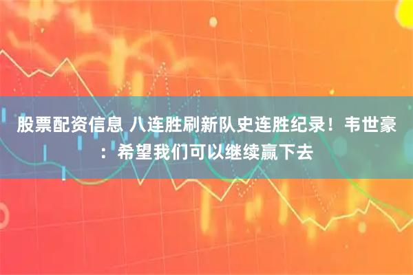 股票配资信息 八连胜刷新队史连胜纪录！韦世豪：希望我们可以继续赢下去