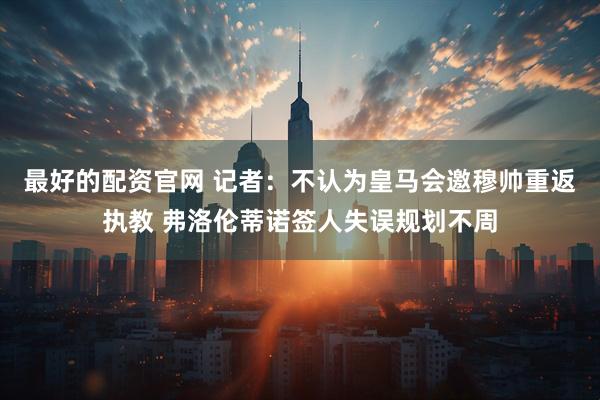 最好的配资官网 记者：不认为皇马会邀穆帅重返执教 弗洛伦蒂诺签人失误规划不周