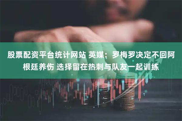 股票配资平台统计网站 英媒：罗梅罗决定不回阿根廷养伤 选择留在热刺与队友一起训练
