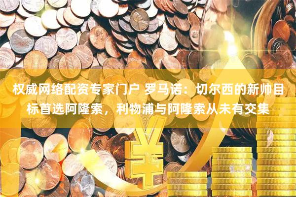 权威网络配资专家门户 罗马诺：切尔西的新帅目标首选阿隆索，利物浦与阿隆索从未有交集