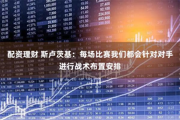配资理财 斯卢茨基:每场比赛我们都会针对对手进行战术布置安排
